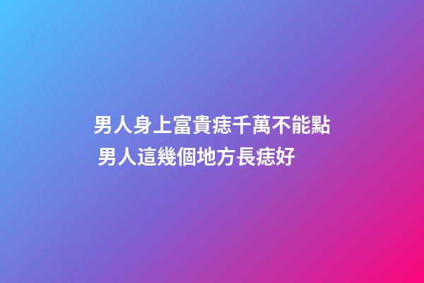 男人身上富貴痣千萬不能點 男人這幾個地方長痣好